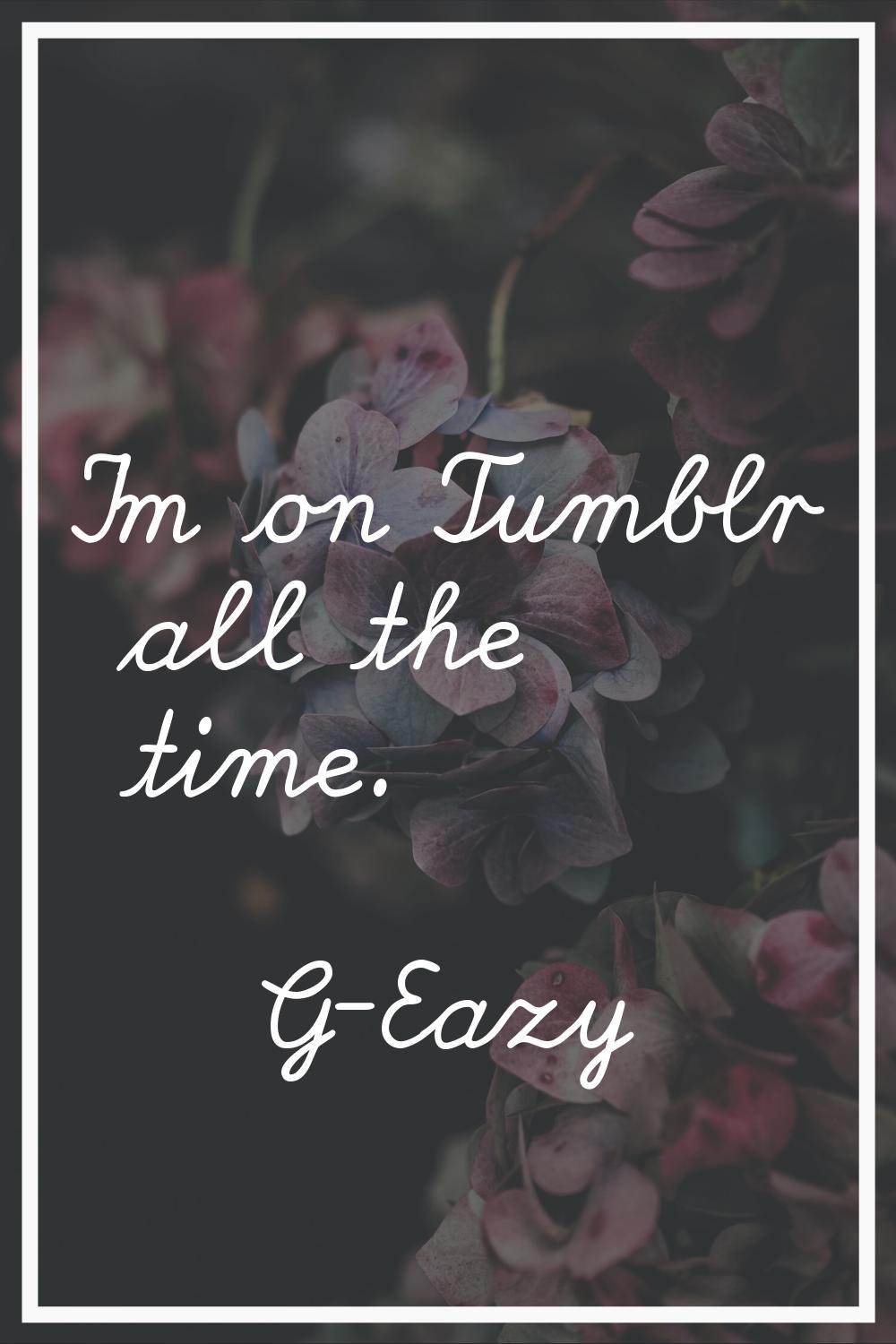 I'm on Tumblr all the time.
