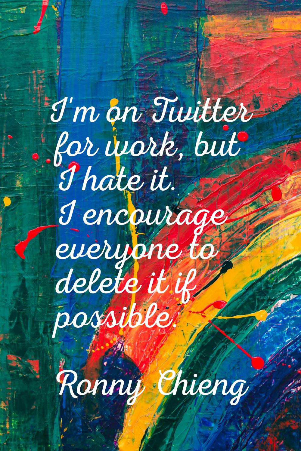 I'm on Twitter for work, but I hate it. I encourage everyone to delete it if possible.