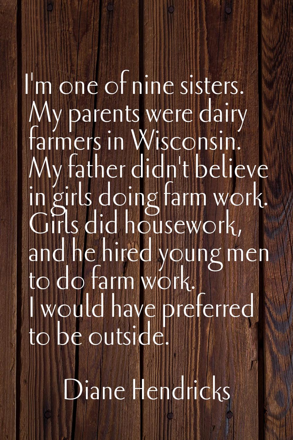 I'm one of nine sisters. My parents were dairy farmers in Wisconsin. My father didn't believe in gi