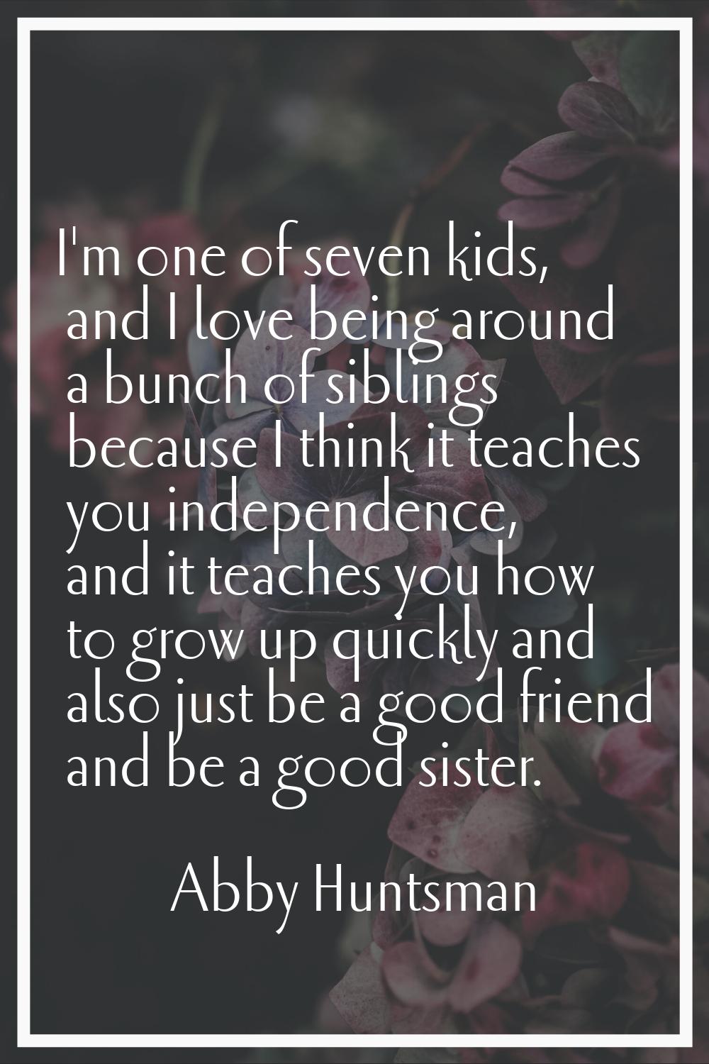 I'm one of seven kids, and I love being around a bunch of siblings because I think it teaches you i