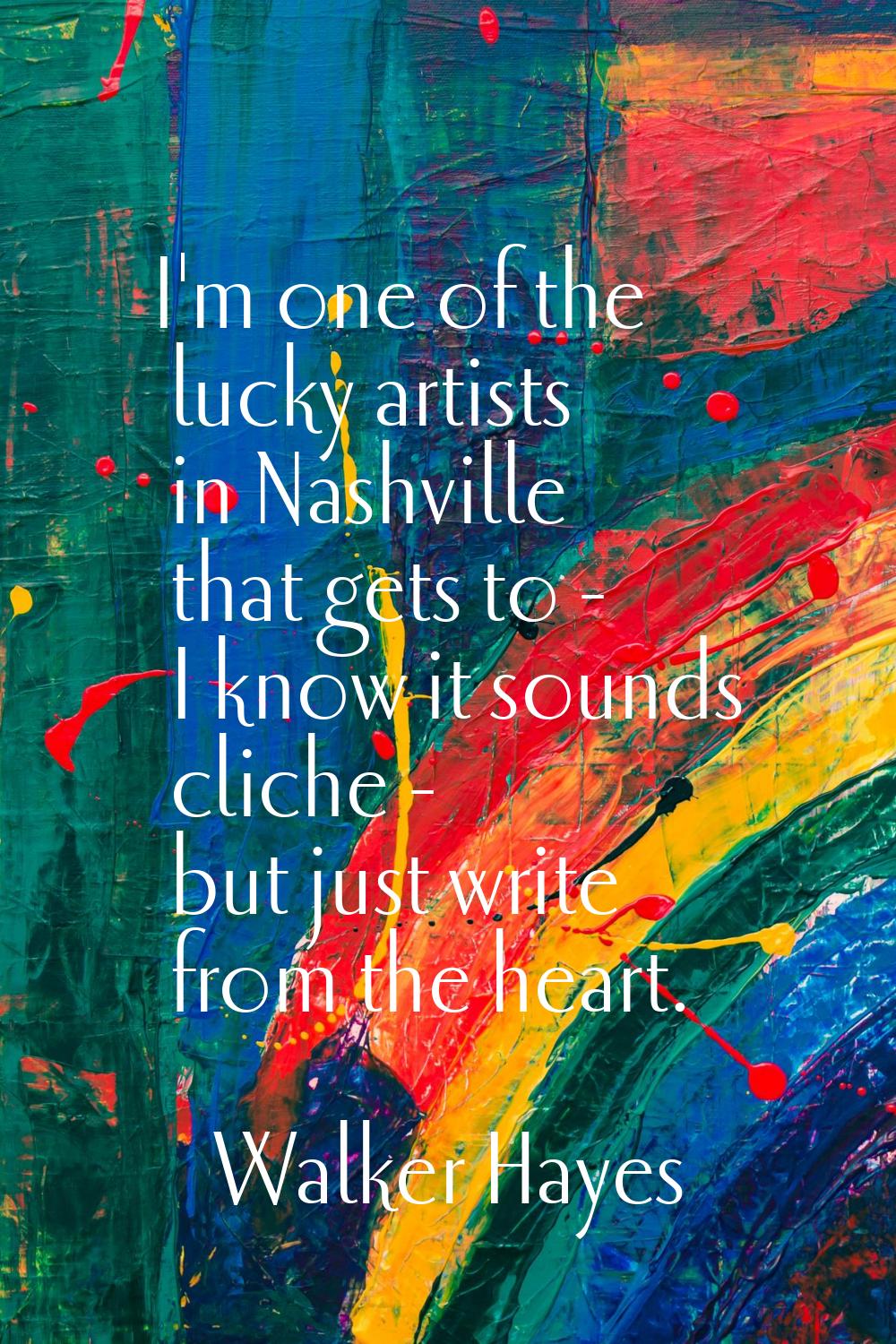 I'm one of the lucky artists in Nashville that gets to - I know it sounds cliche - but just write f