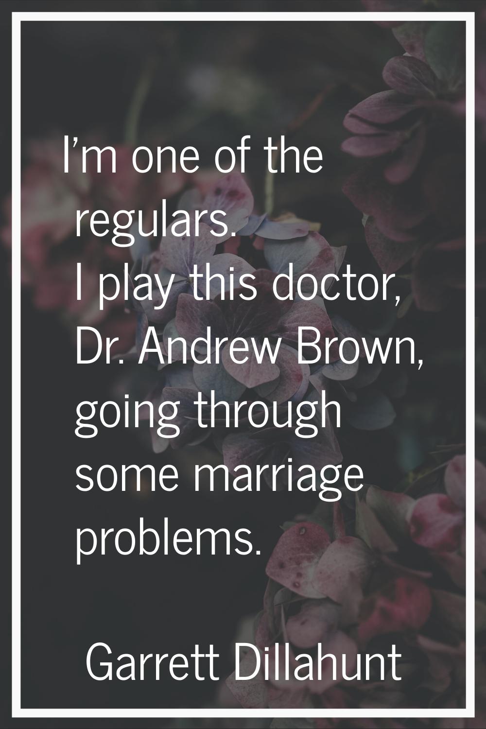 I'm one of the regulars. I play this doctor, Dr. Andrew Brown, going through some marriage problems