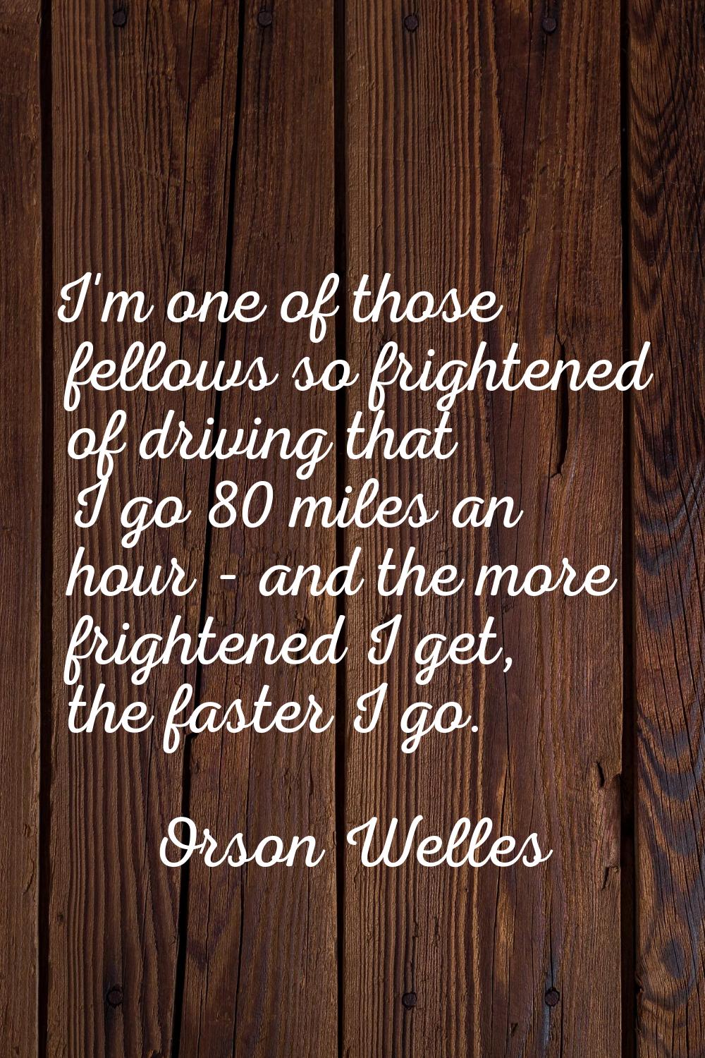 I'm one of those fellows so frightened of driving that I go 80 miles an hour - and the more frighte