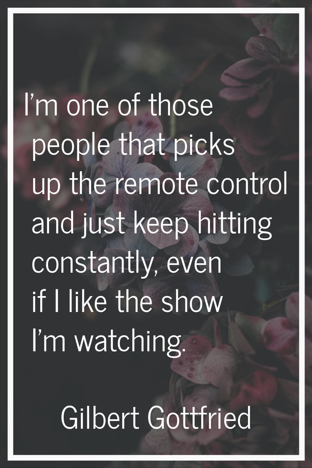 I'm one of those people that picks up the remote control and just keep hitting constantly, even if 