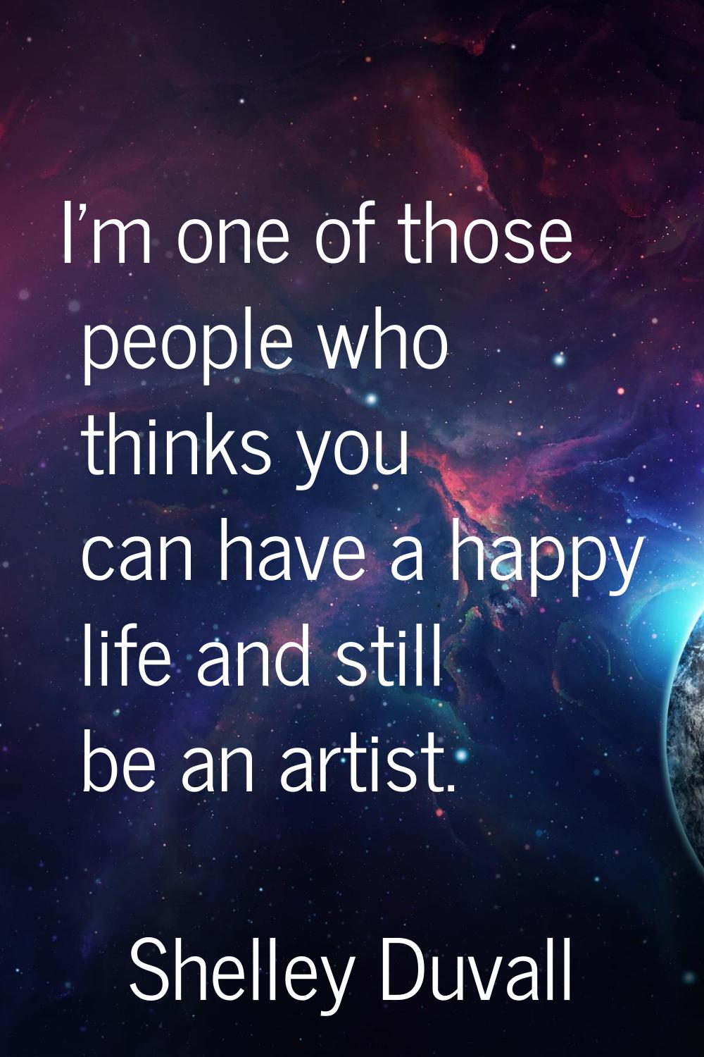 I'm one of those people who thinks you can have a happy life and still be an artist.