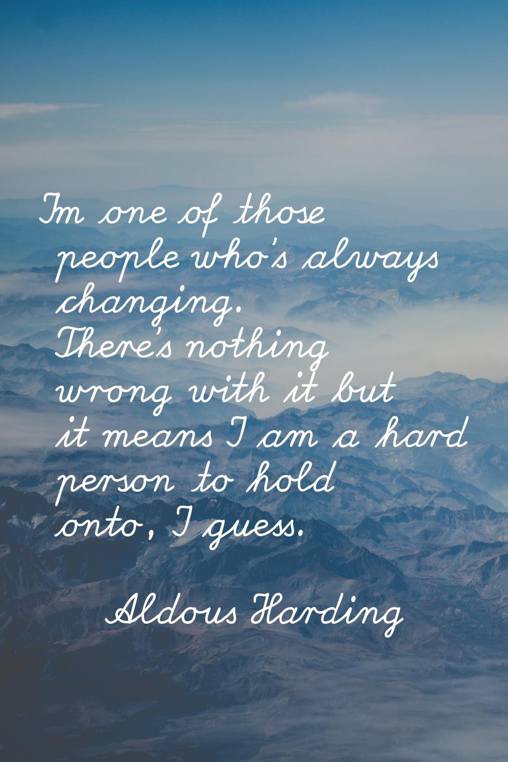 I'm one of those people who's always changing. There's nothing wrong with it but it means I am a ha