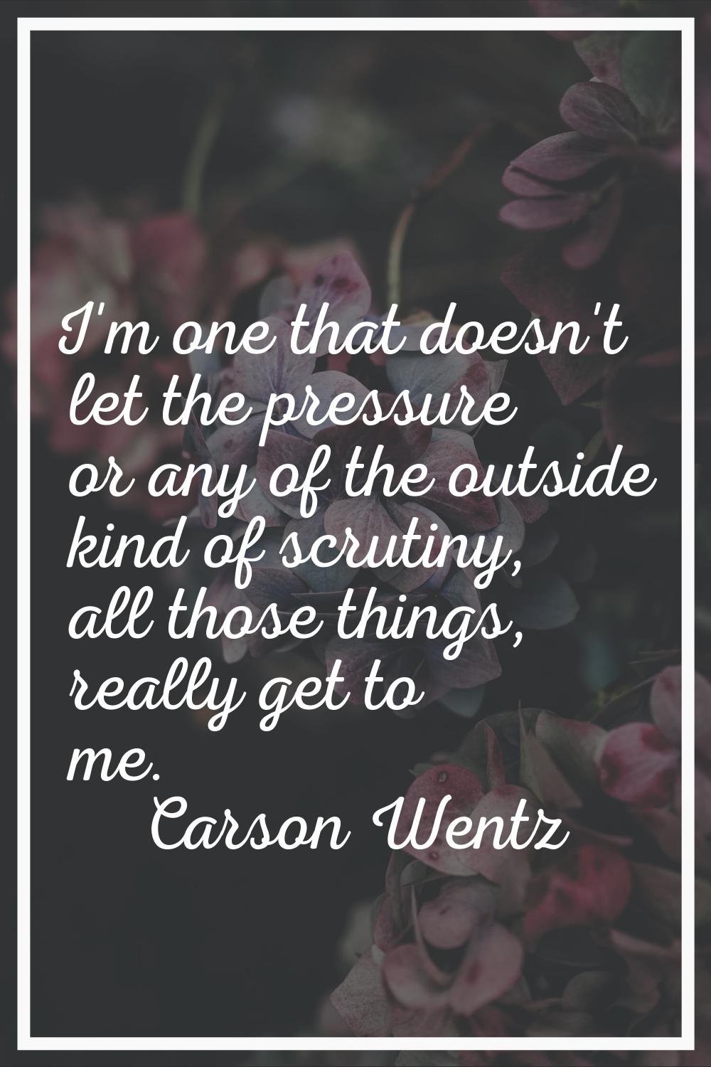 I'm one that doesn't let the pressure or any of the outside kind of scrutiny, all those things, rea