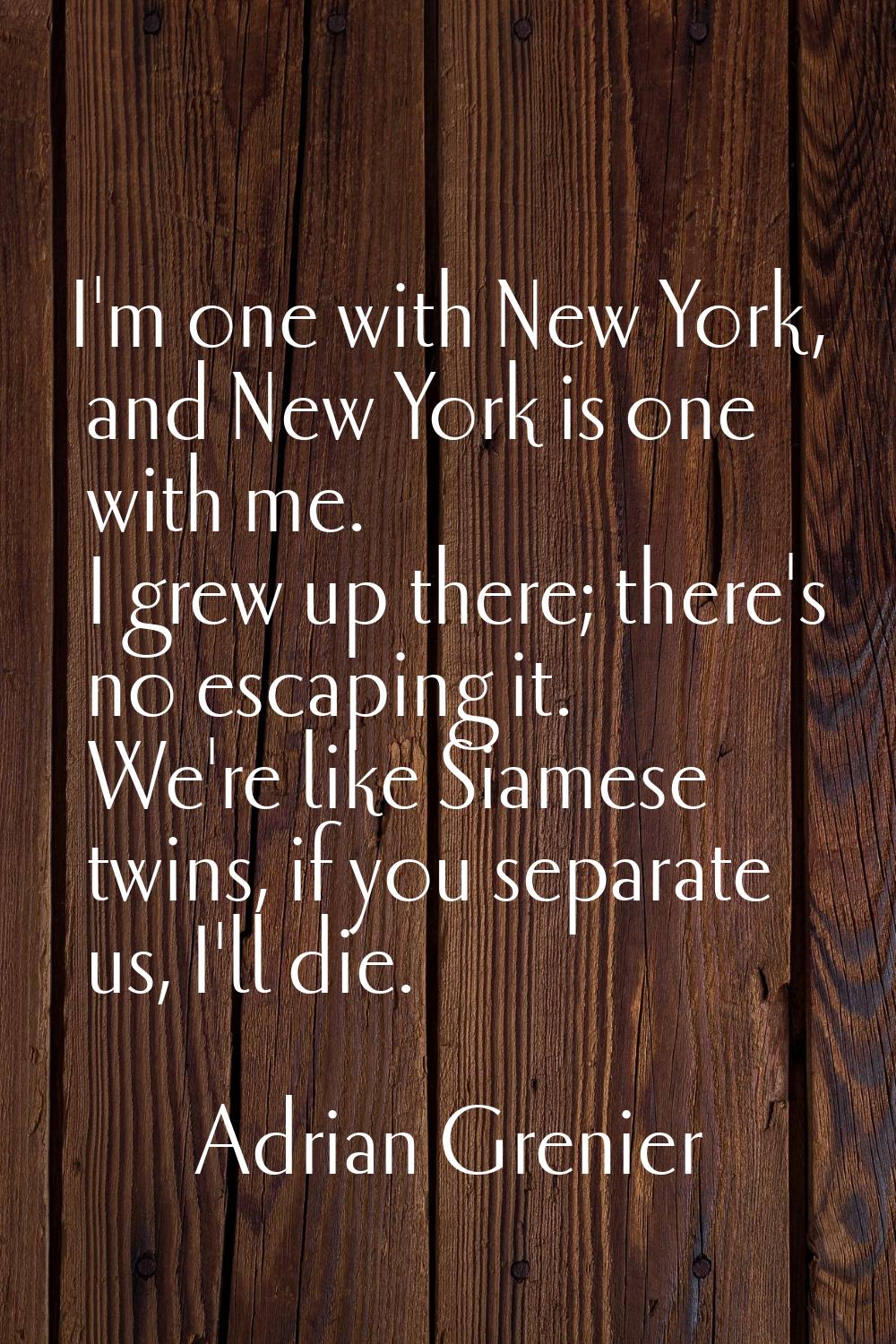 I'm one with New York, and New York is one with me. I grew up there; there's no escaping it. We're 