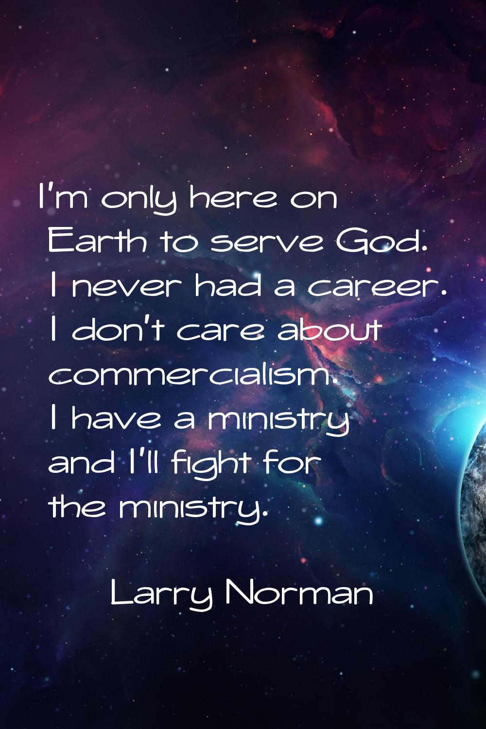 I'm only here on Earth to serve God. I never had a career. I don't care about commercialism. I have