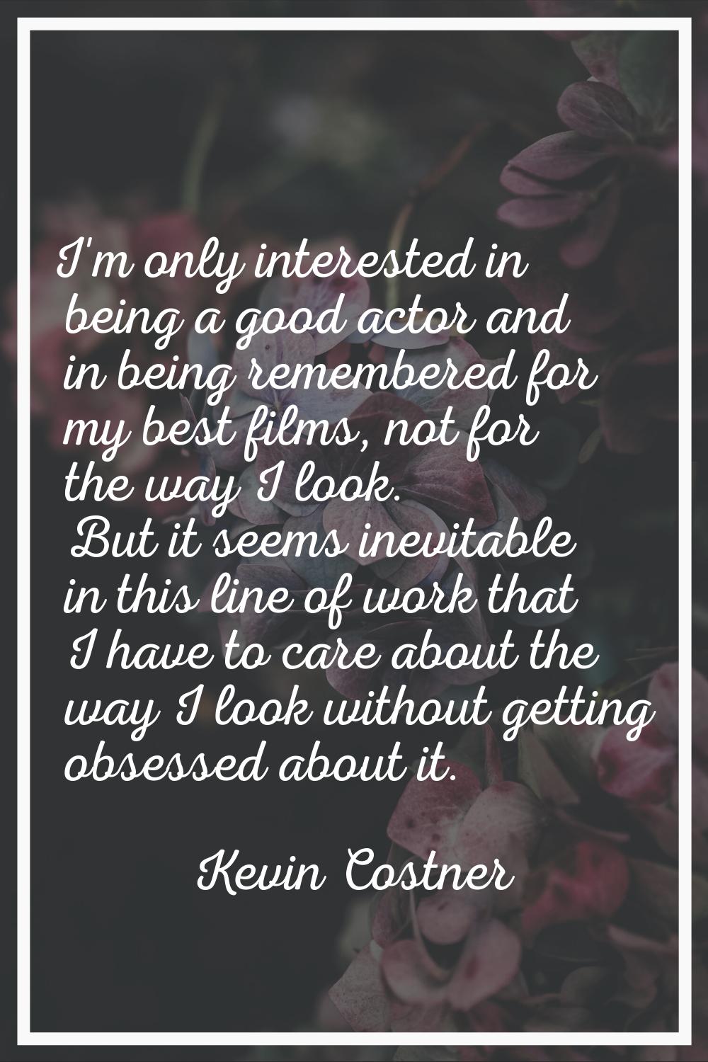 I'm only interested in being a good actor and in being remembered for my best films, not for the wa