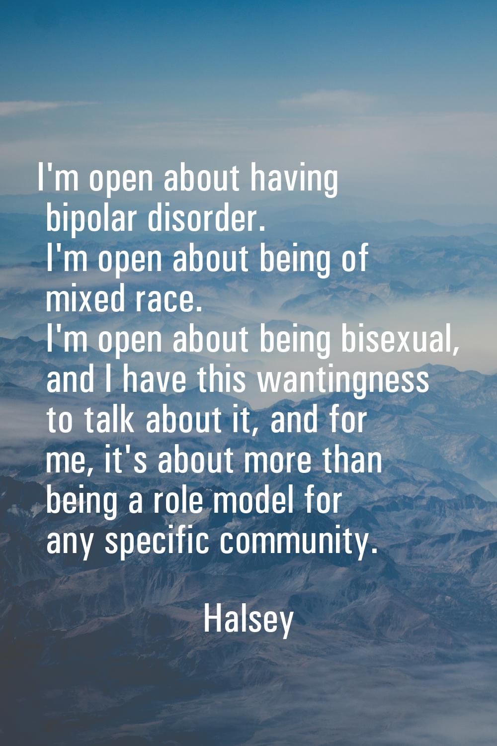 I'm open about having bipolar disorder. I'm open about being of mixed race. I'm open about being bi