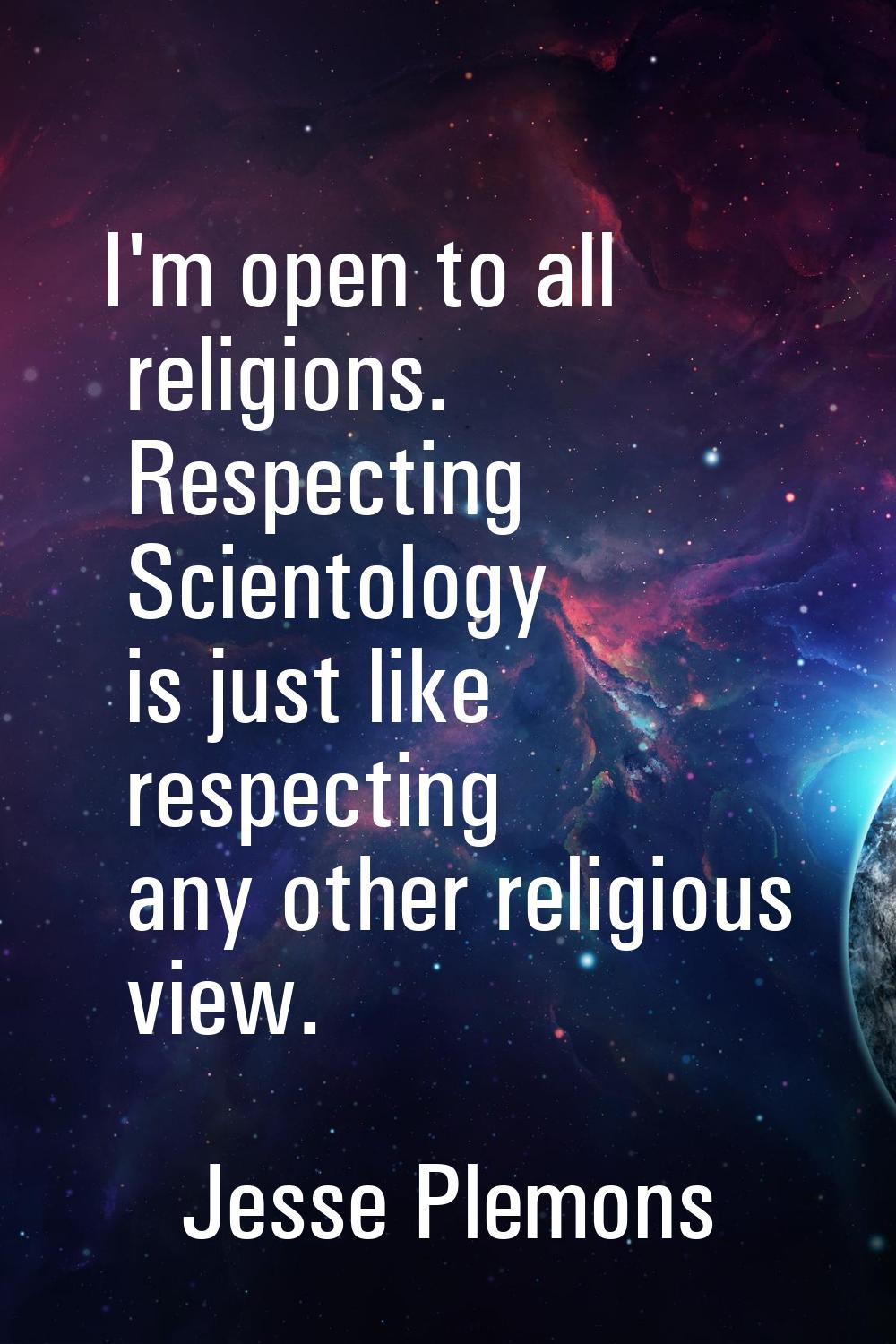 I'm open to all religions. Respecting Scientology is just like respecting any other religious view.