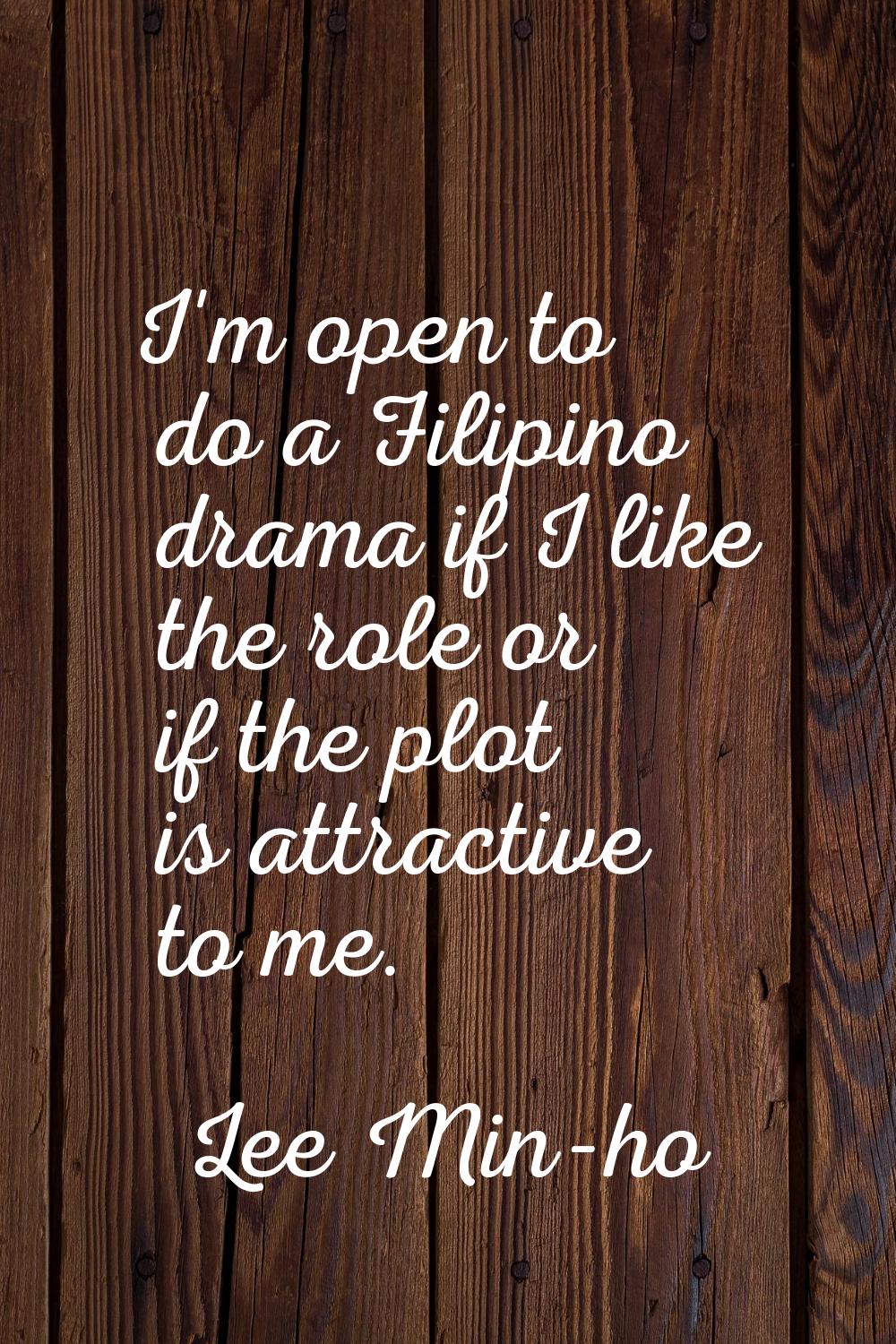 I'm open to do a Filipino drama if I like the role or if the plot is attractive to me.