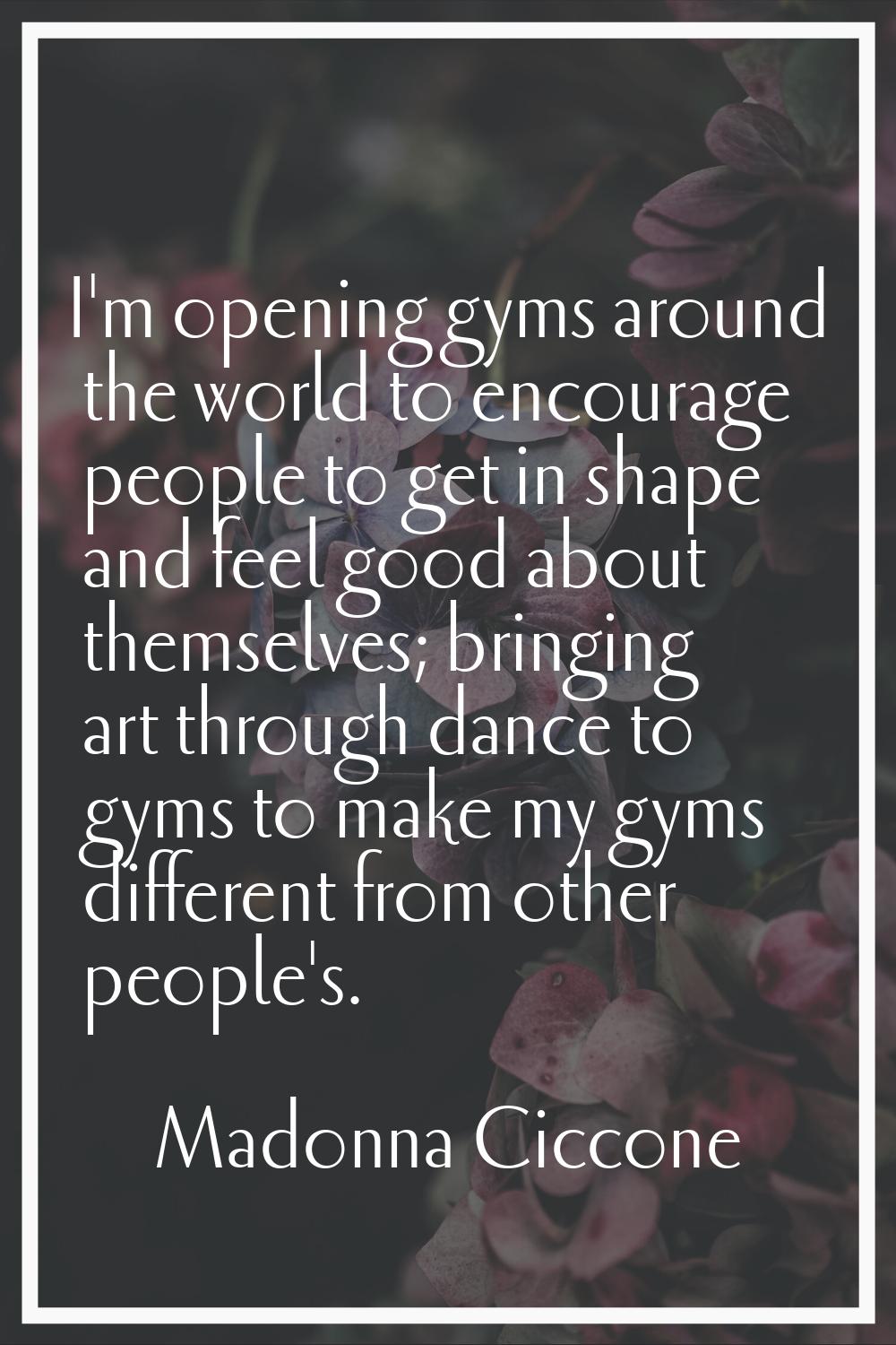 I'm opening gyms around the world to encourage people to get in shape and feel good about themselve