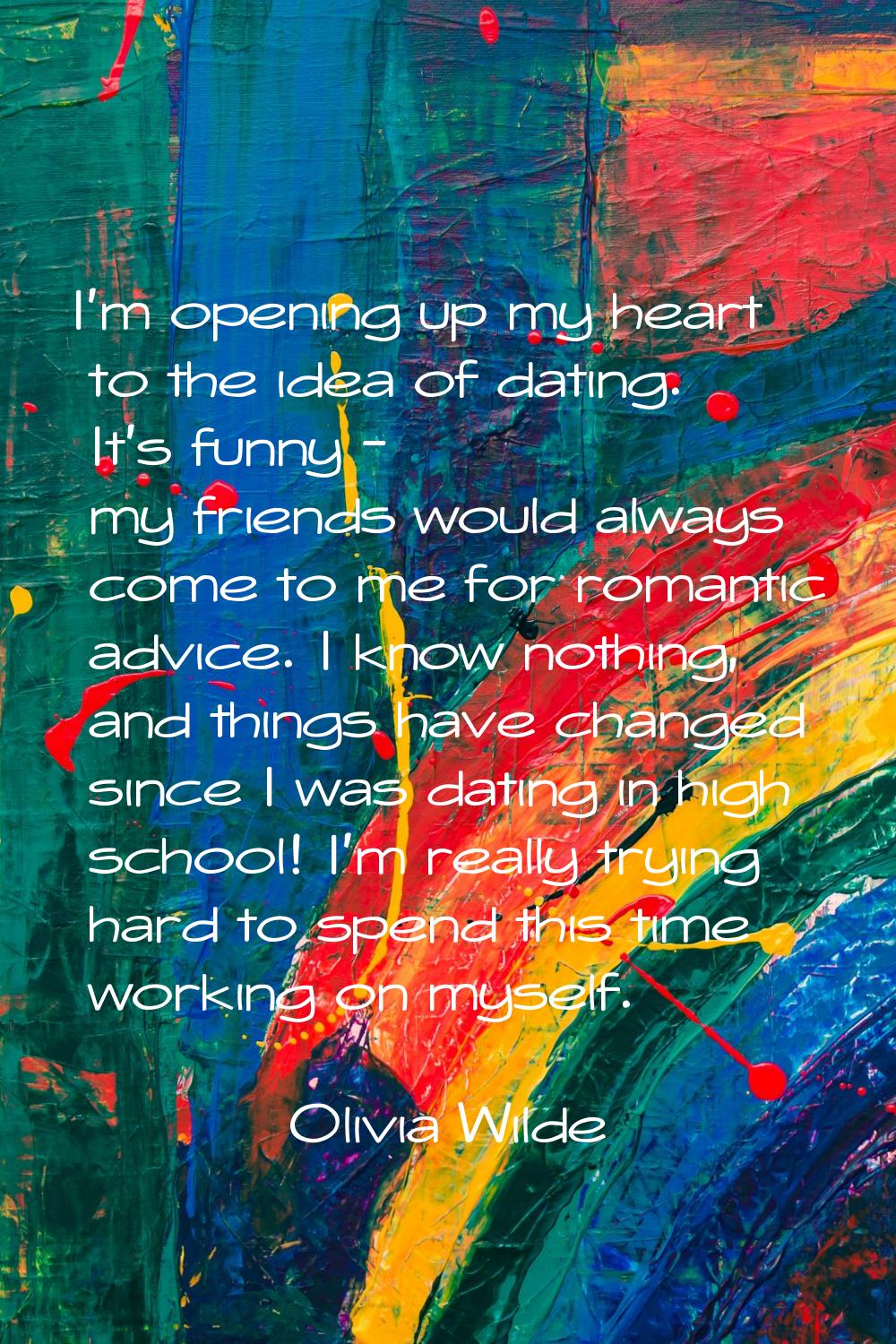 I'm opening up my heart to the idea of dating. It's funny - my friends would always come to me for 