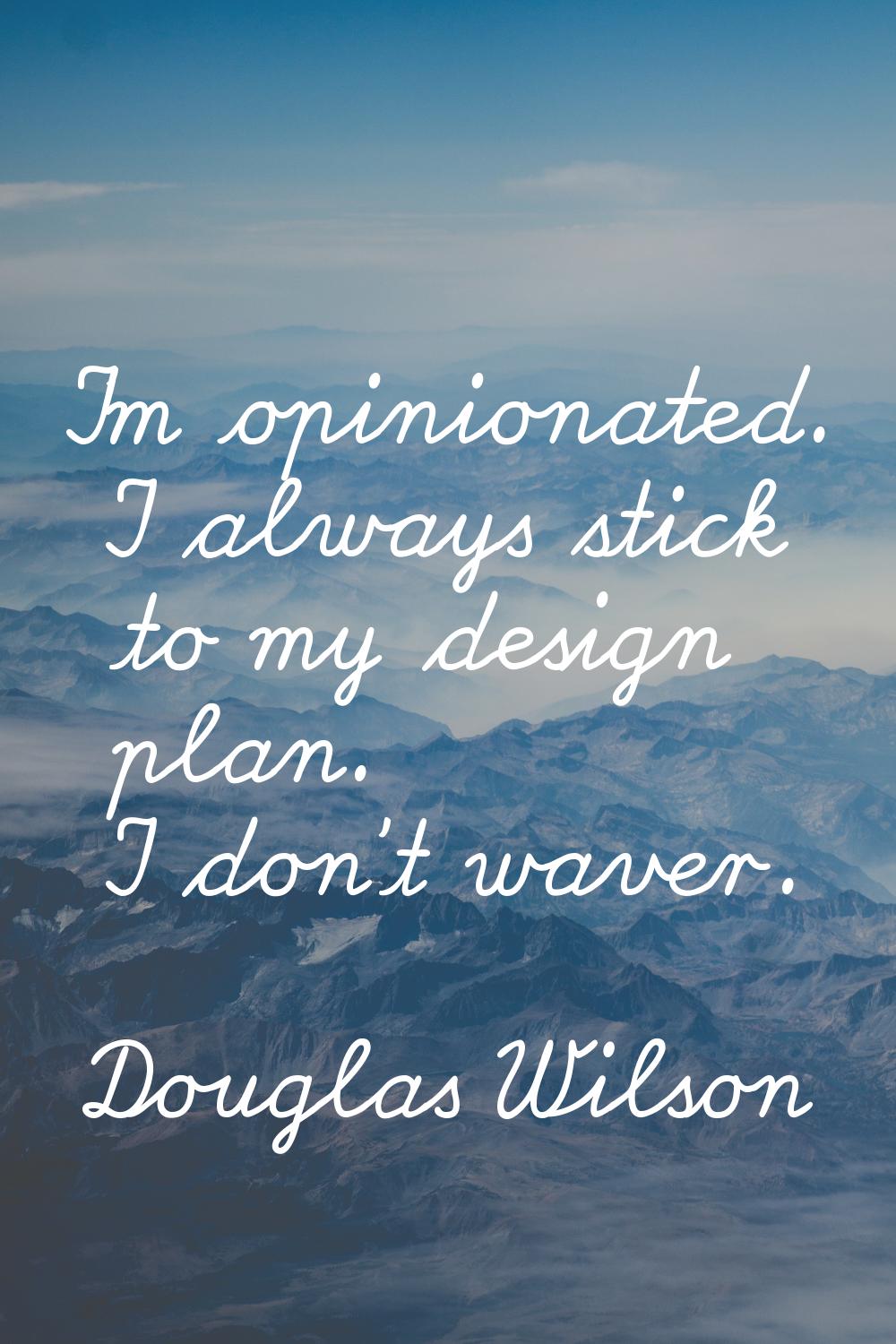 I'm opinionated. I always stick to my design plan. I don't waver.