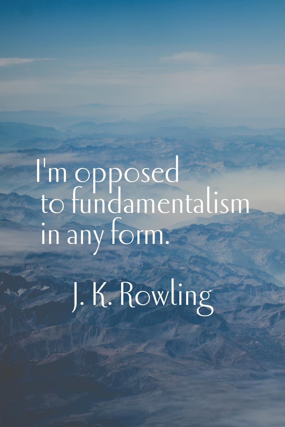 I'm opposed to fundamentalism in any form.