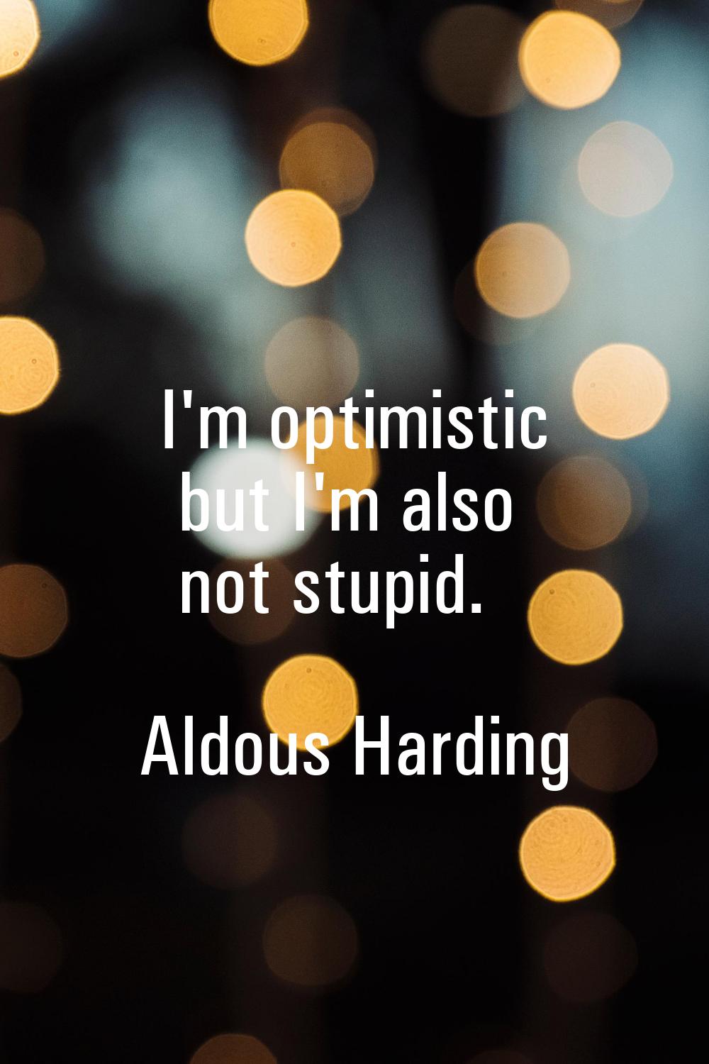 I'm optimistic but I'm also not stupid.