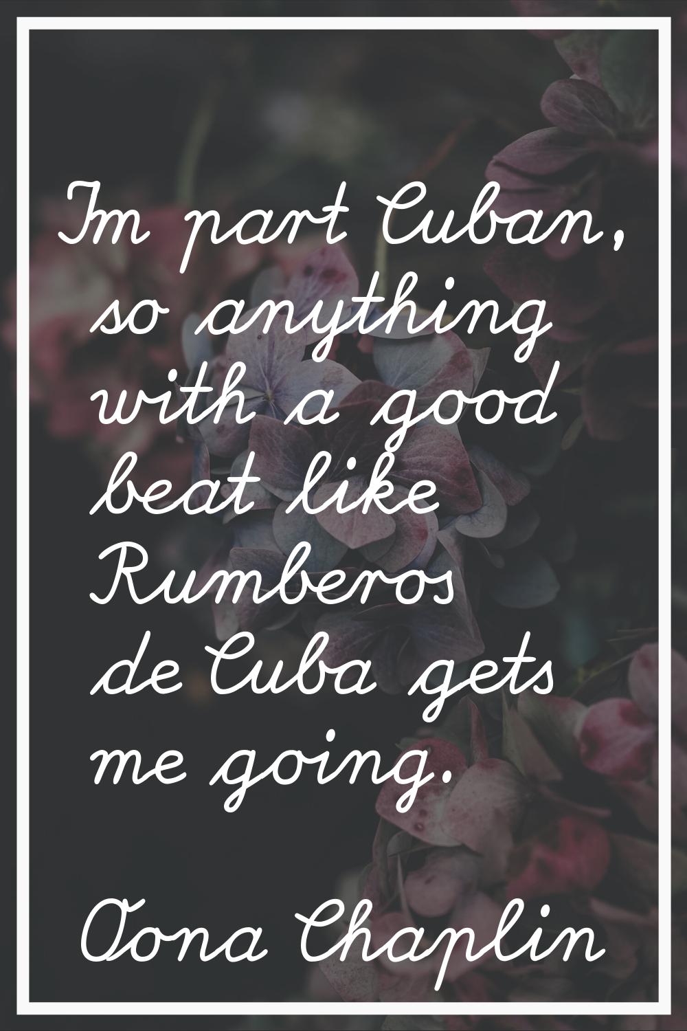 I'm part Cuban, so anything with a good beat like Rumberos de Cuba gets me going.