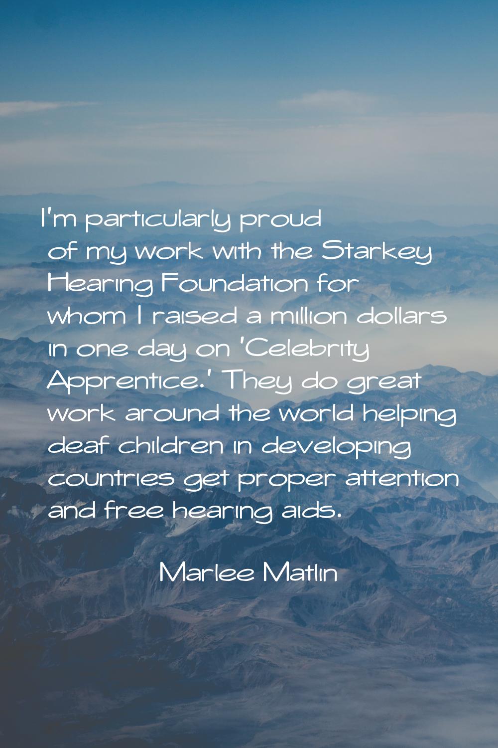 I'm particularly proud of my work with the Starkey Hearing Foundation for whom I raised a million d