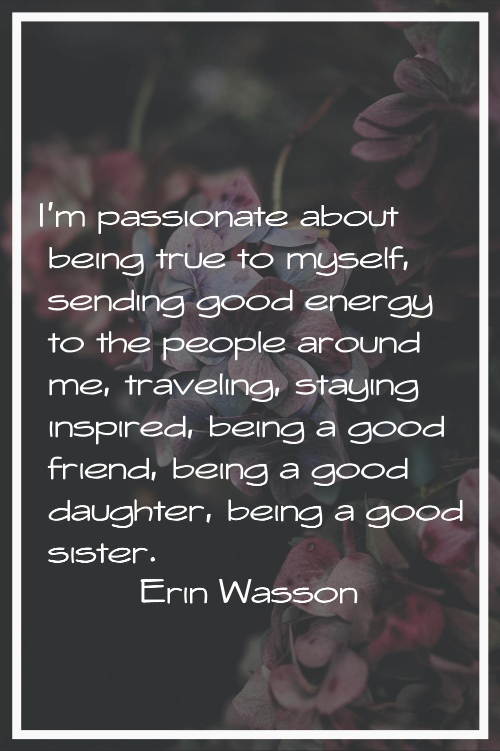 I'm passionate about being true to myself, sending good energy to the people around me, traveling, 