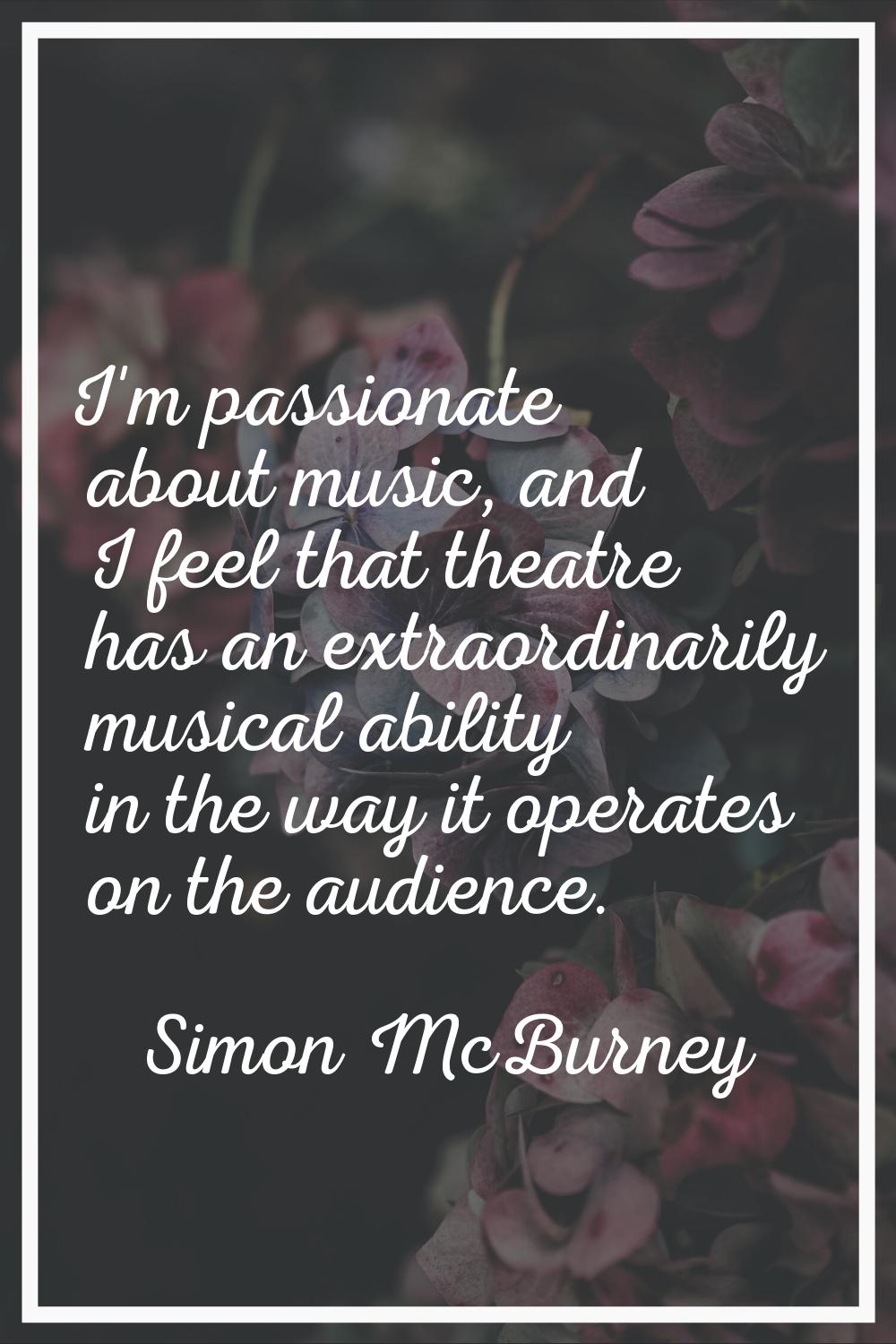 I'm passionate about music, and I feel that theatre has an extraordinarily musical ability in the w