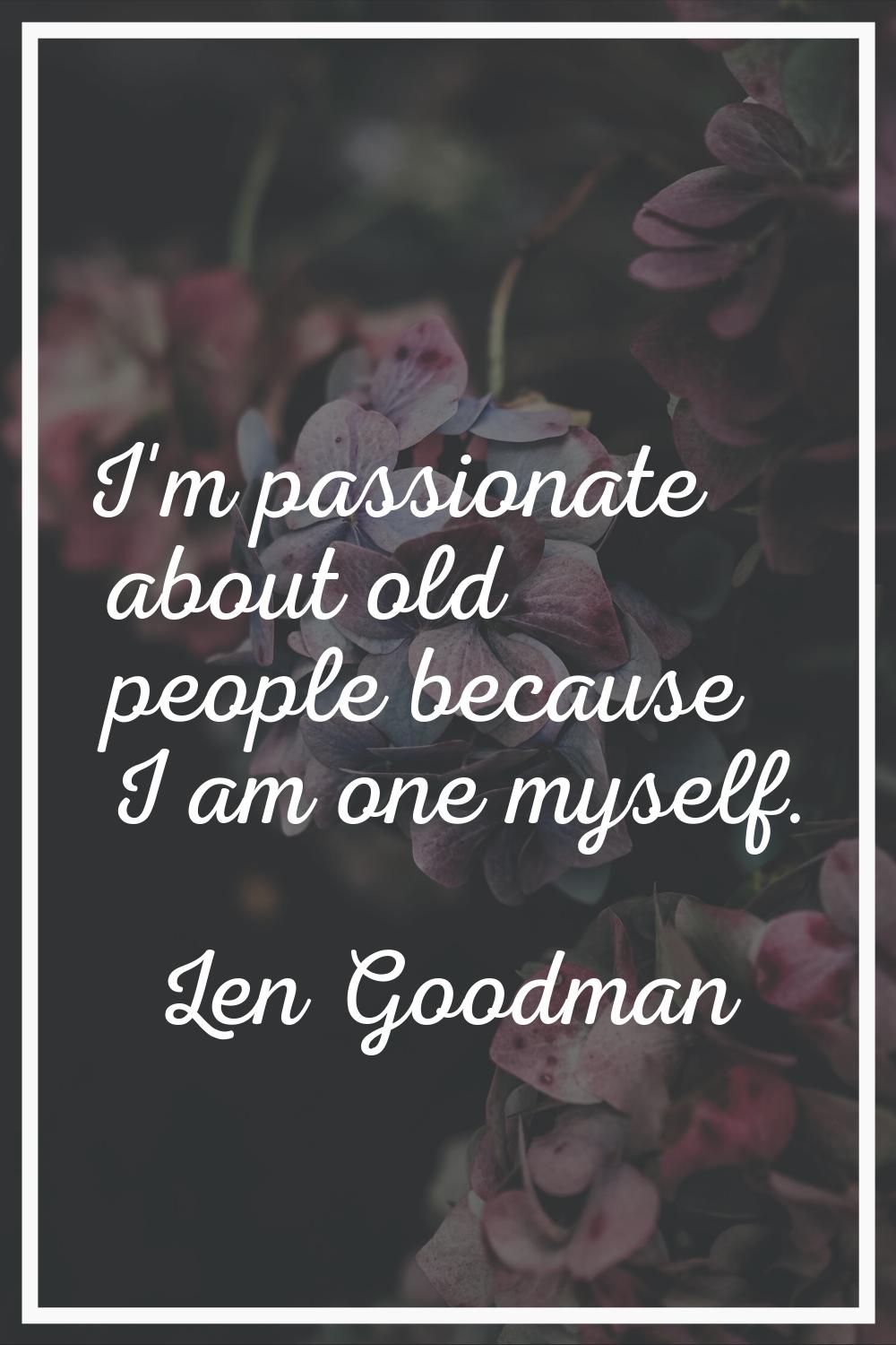 I'm passionate about old people because I am one myself.