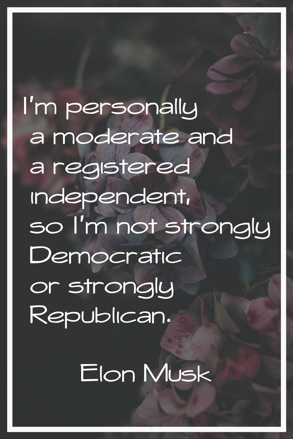 I'm personally a moderate and a registered independent, so I'm not strongly Democratic or strongly 