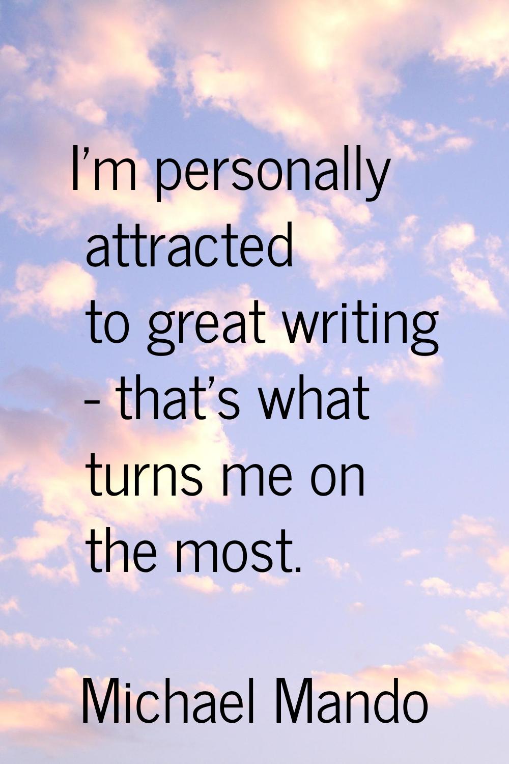 I'm personally attracted to great writing - that's what turns me on the most.