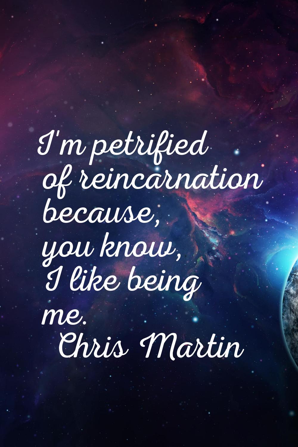 I'm petrified of reincarnation because, you know, I like being me.
