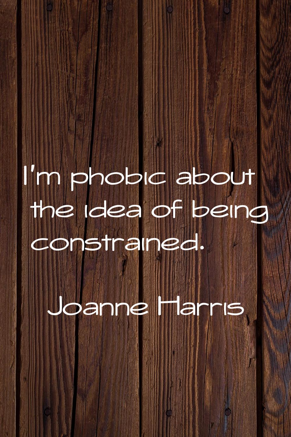 I'm phobic about the idea of being constrained.
