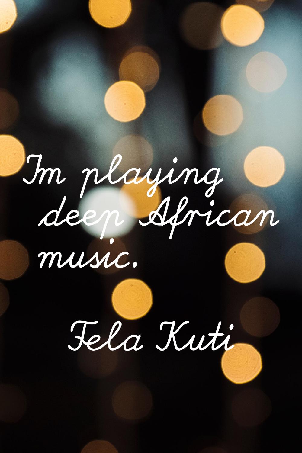 I'm playing deep African music.