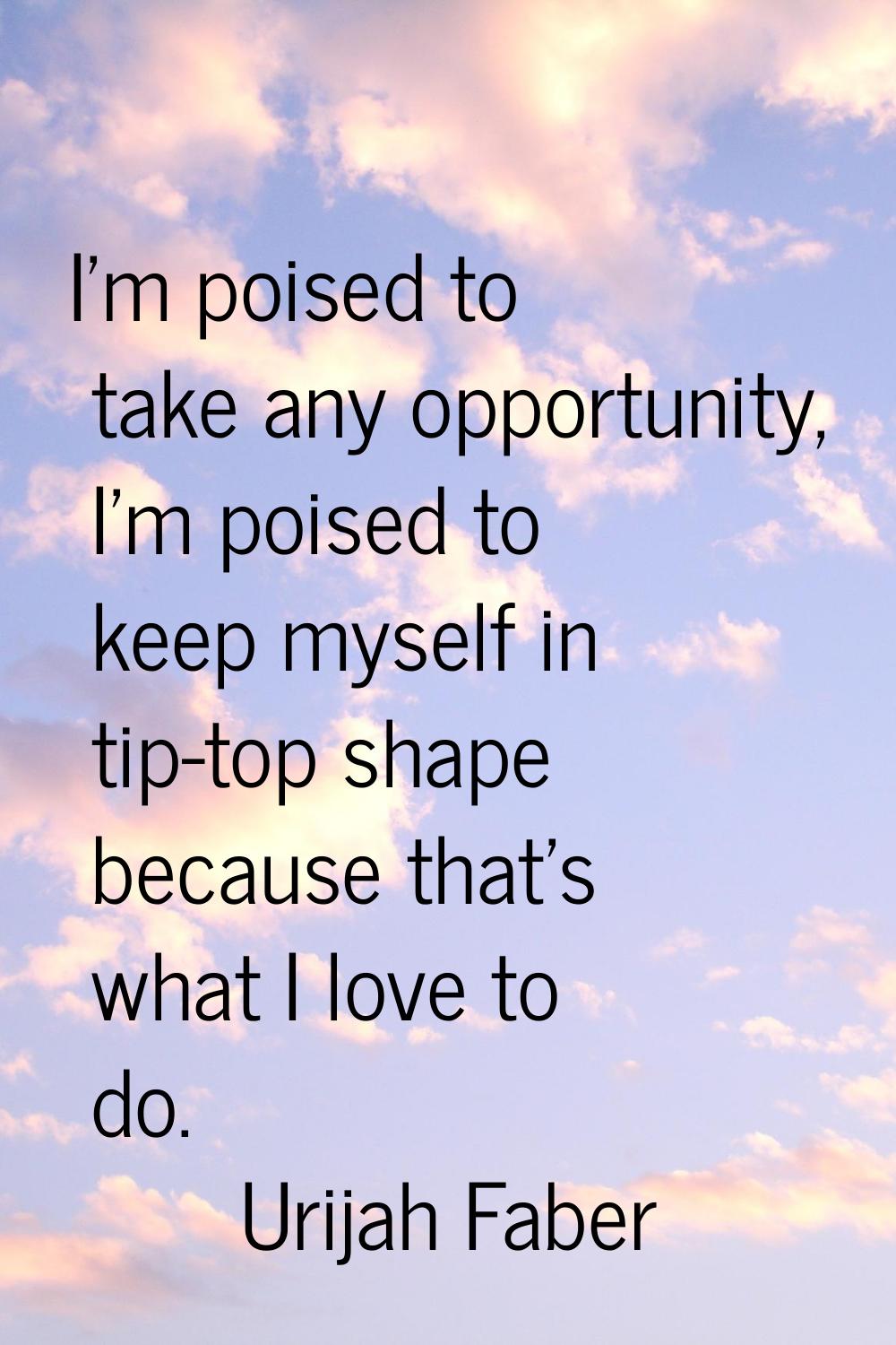 I'm poised to take any opportunity, I'm poised to keep myself in tip-top shape because that's what 
