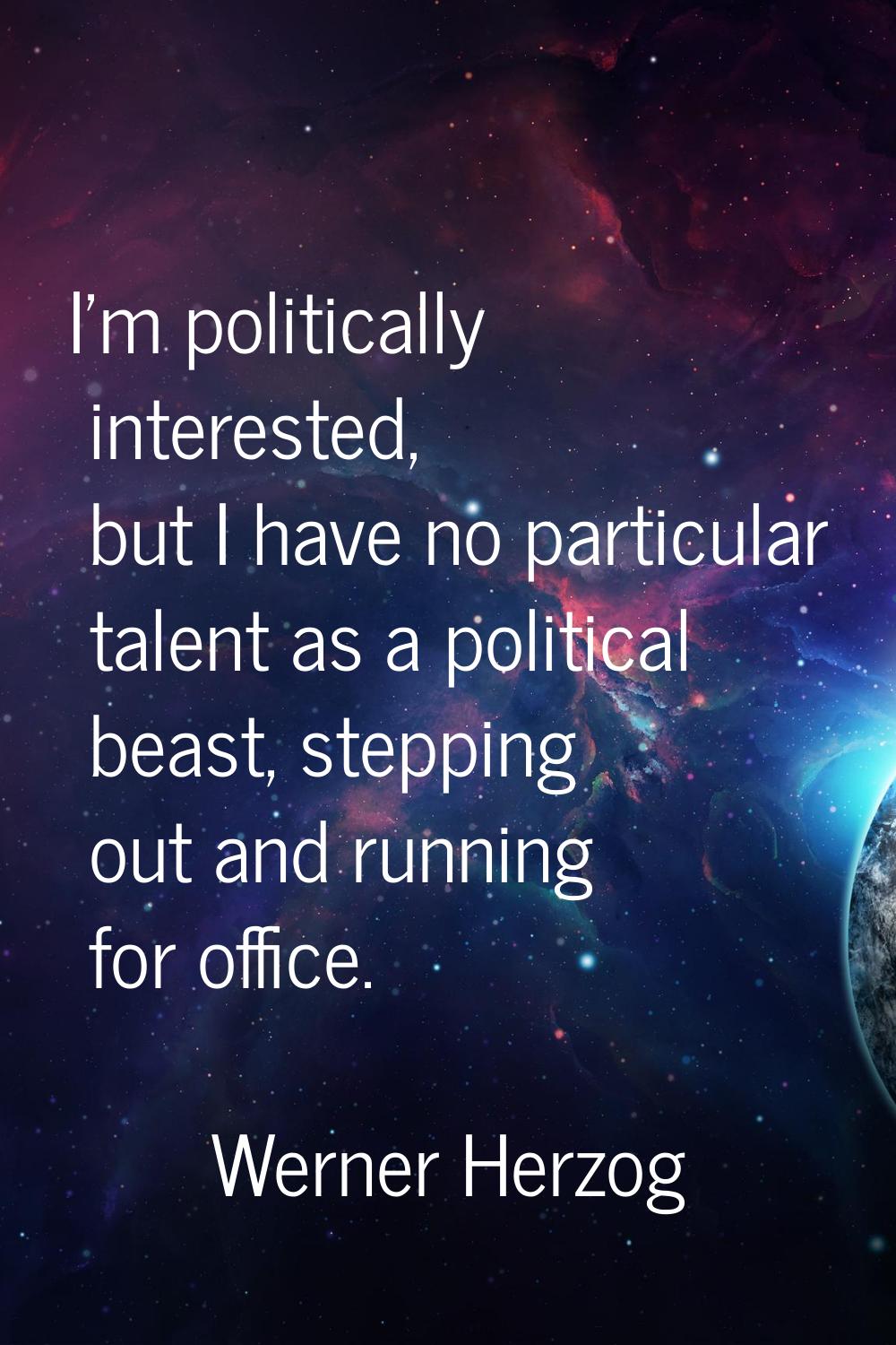 I'm politically interested, but I have no particular talent as a political beast, stepping out and 