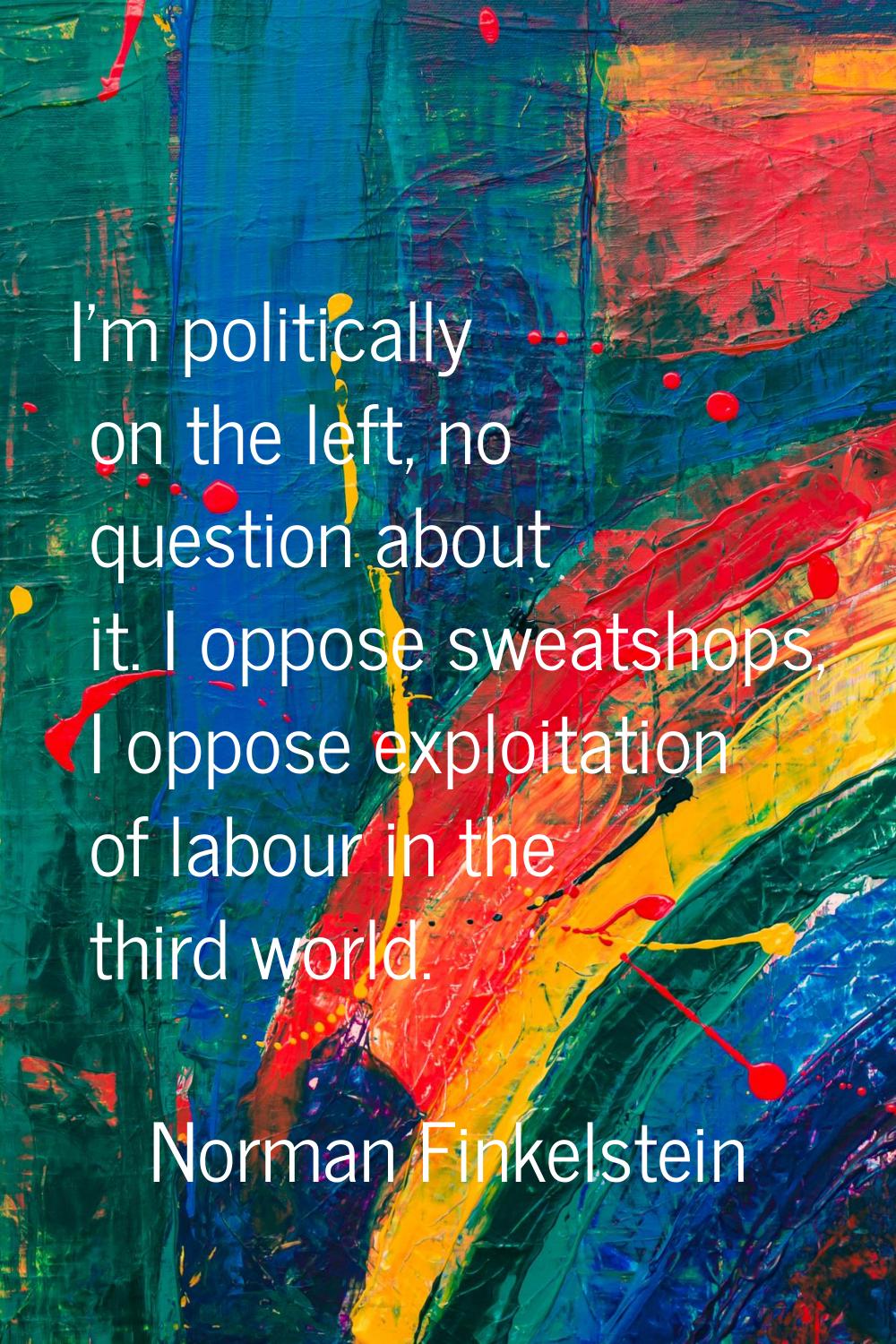 I'm politically on the left, no question about it. I oppose sweatshops, I oppose exploitation of la