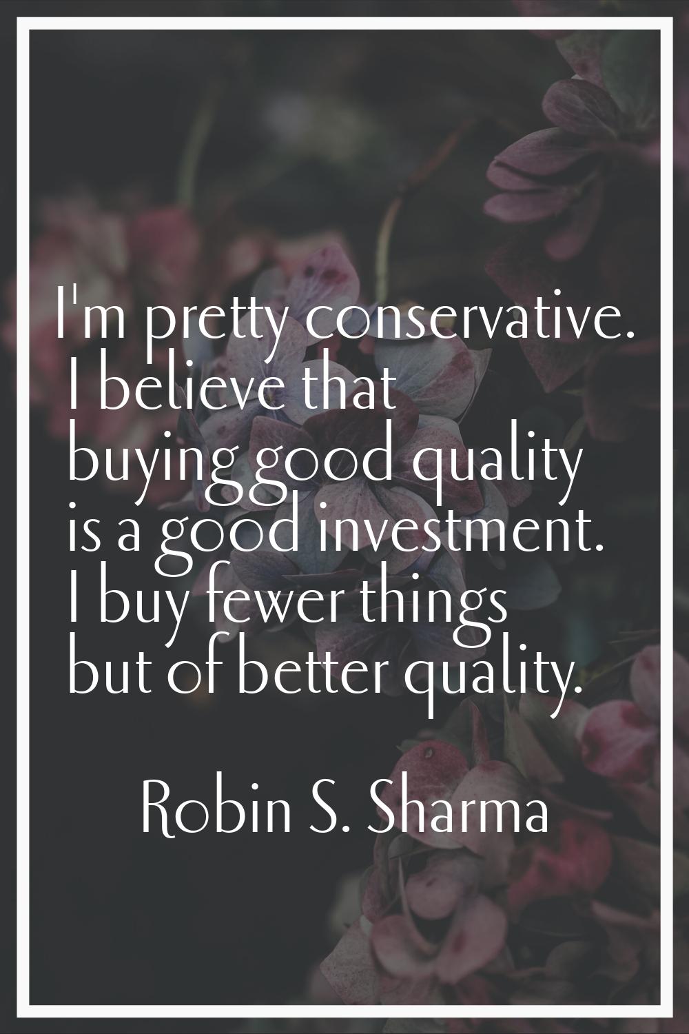 I'm pretty conservative. I believe that buying good quality is a good investment. I buy fewer thing
