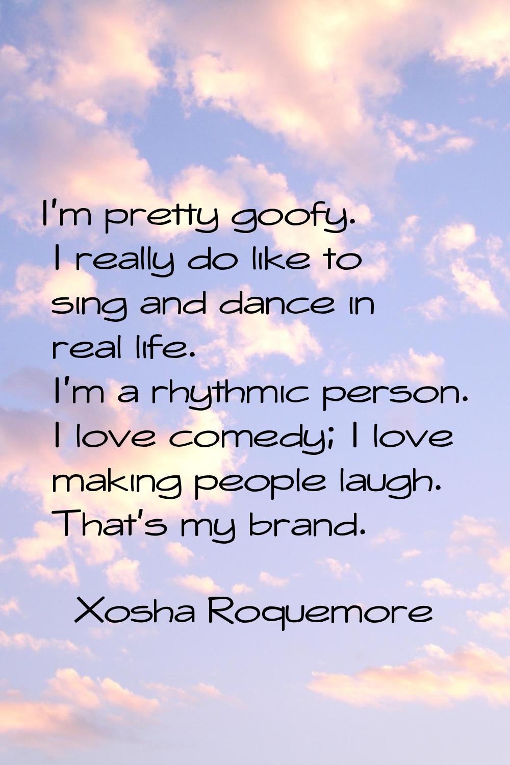 I'm pretty goofy. I really do like to sing and dance in real life. I'm a rhythmic person. I love co