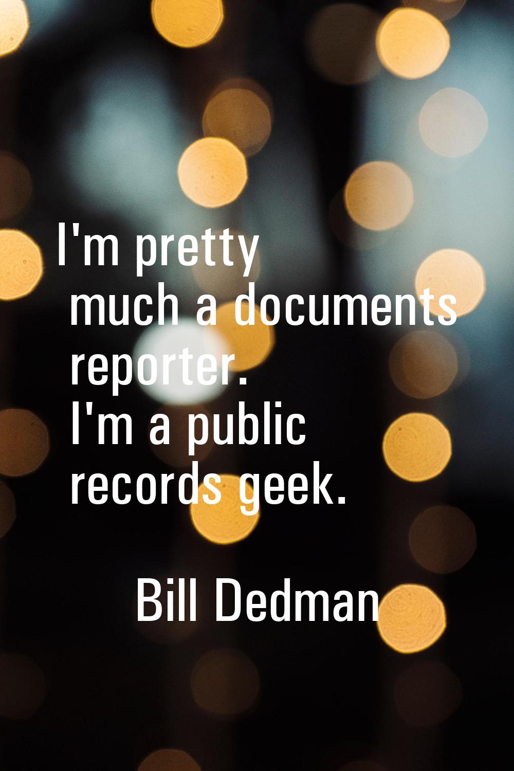 I'm pretty much a documents reporter. I'm a public records geek.