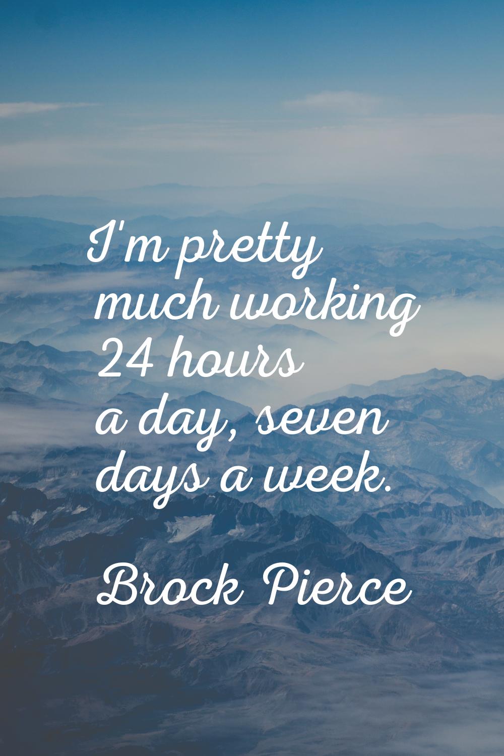 I'm pretty much working 24 hours a day, seven days a week.
