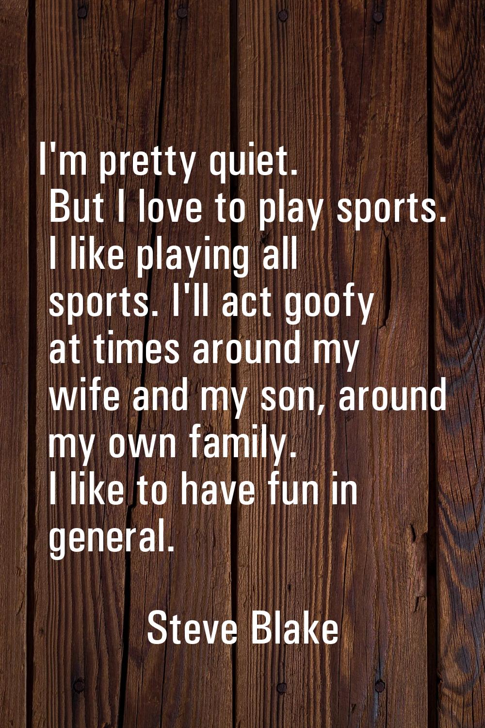 I'm pretty quiet. But I love to play sports. I like playing all sports. I'll act goofy at times aro