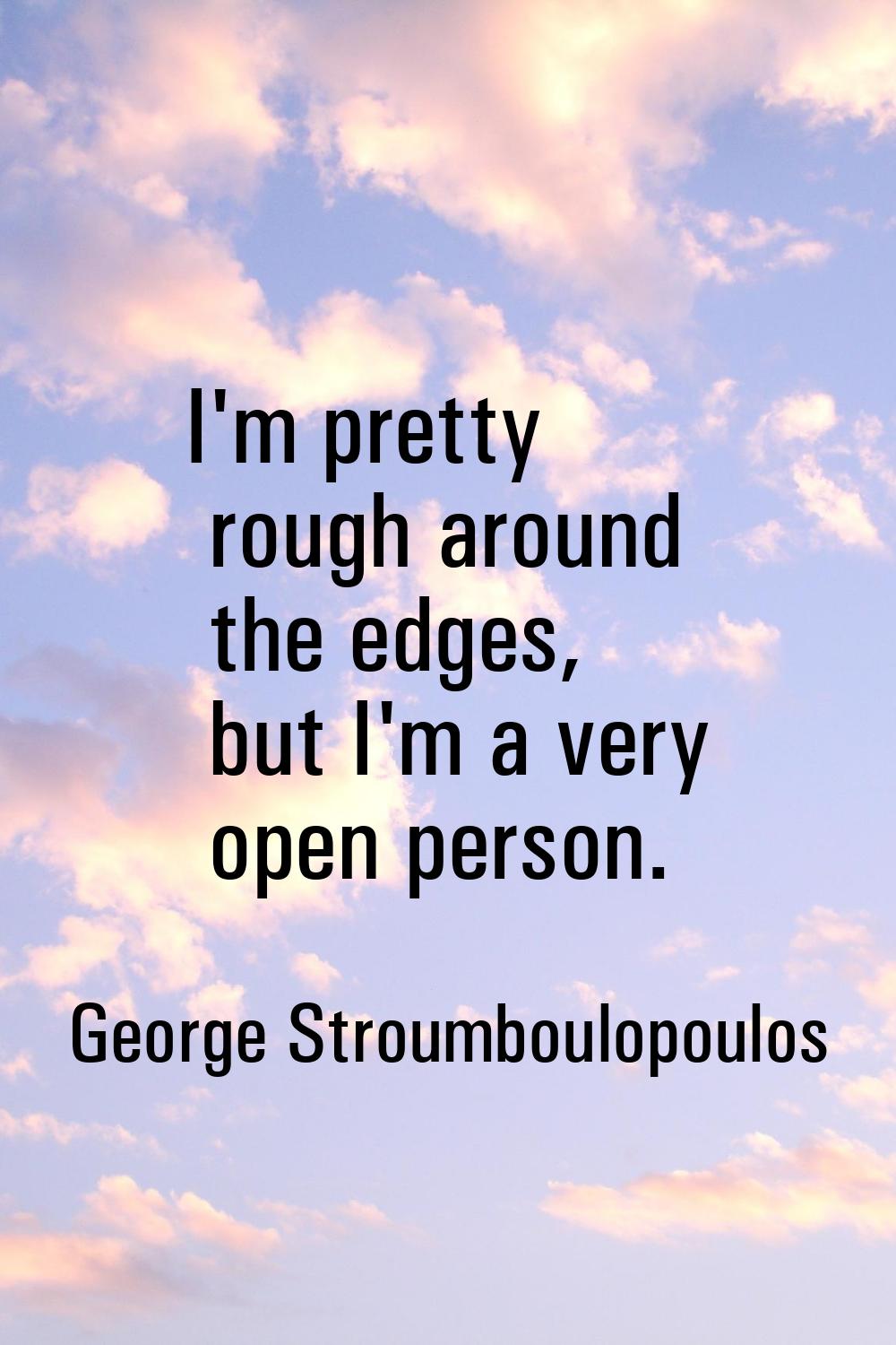 I'm pretty rough around the edges, but I'm a very open person.