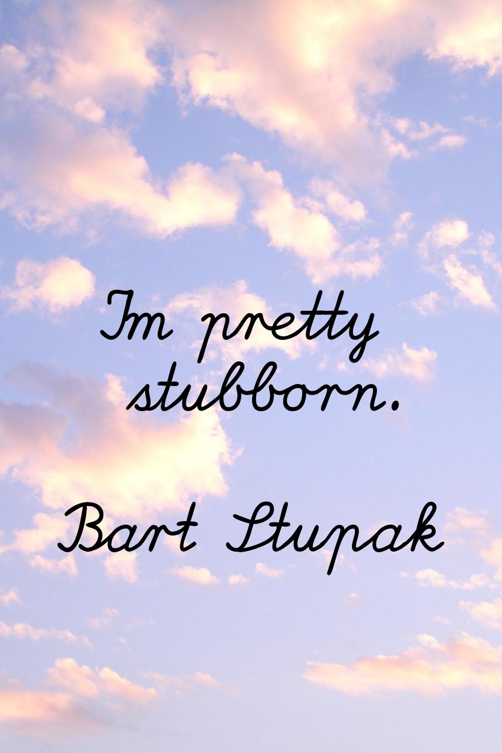 I'm pretty stubborn.