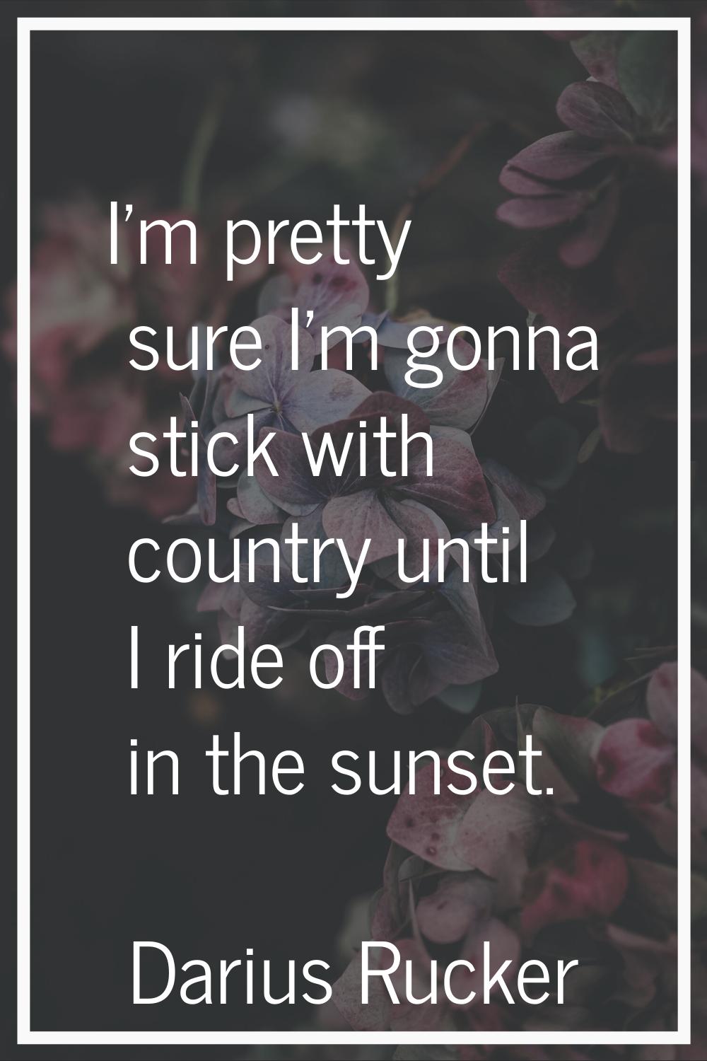 I'm pretty sure I'm gonna stick with country until I ride off in the sunset.
