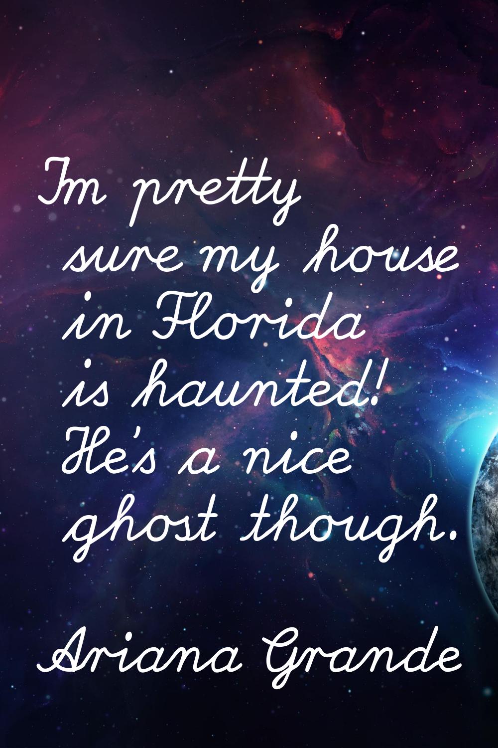 I'm pretty sure my house in Florida is haunted! He's a nice ghost though.