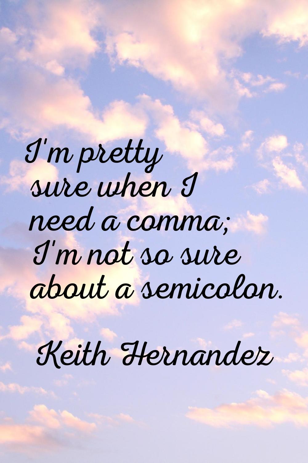 I'm pretty sure when I need a comma; I'm not so sure about a semicolon.