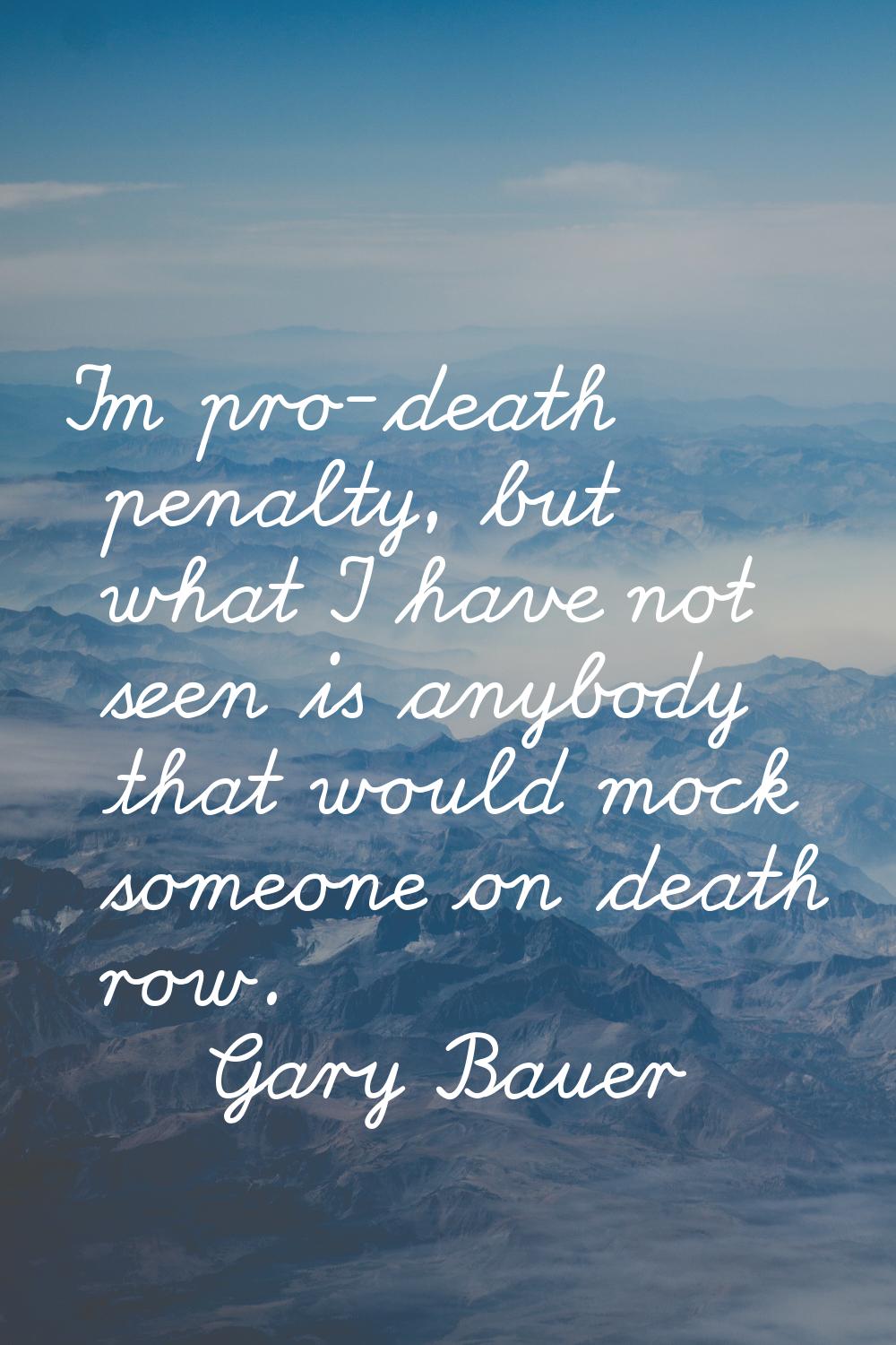 I'm pro-death penalty, but what I have not seen is anybody that would mock someone on death row.