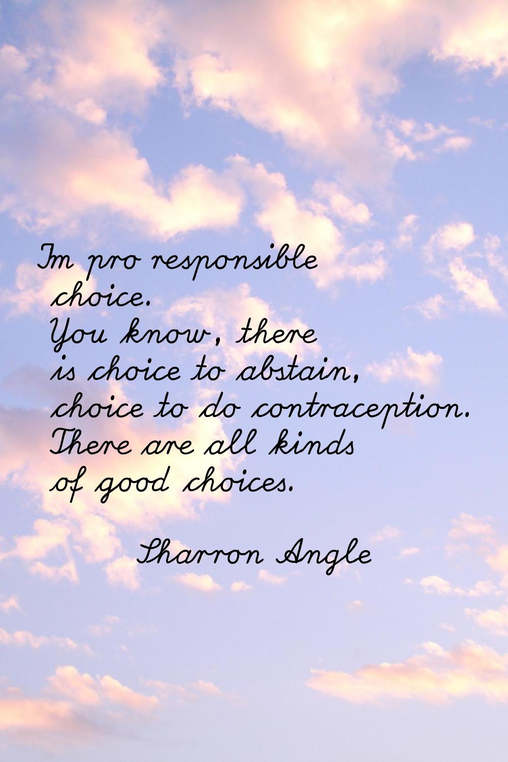 I'm pro responsible choice. You know, there is choice to abstain, choice to do contraception. There