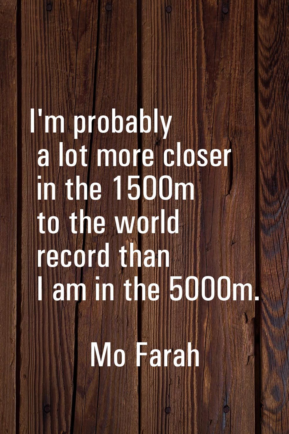 I'm probably a lot more closer in the 1500m to the world record than I am in the 5000m.