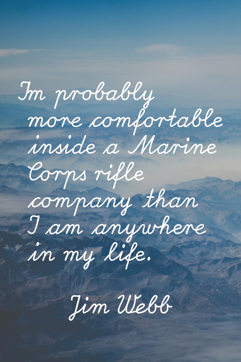 I'm probably more comfortable inside a Marine Corps rifle company than I am anywhere in my life.