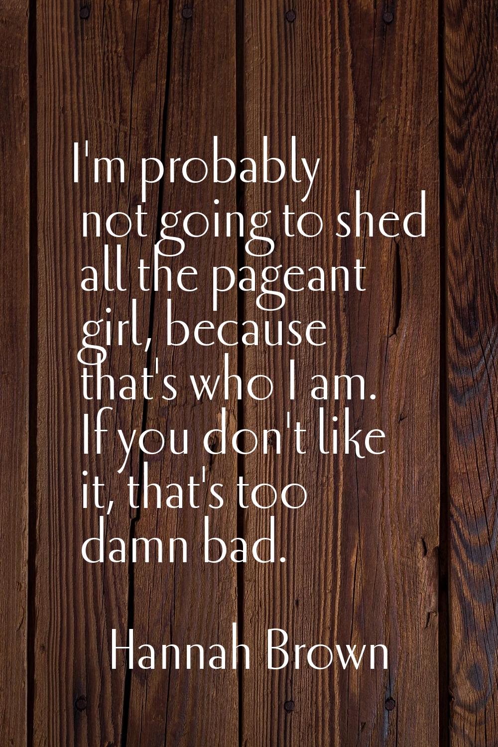 I'm probably not going to shed all the pageant girl, because that's who I am. If you don't like it,